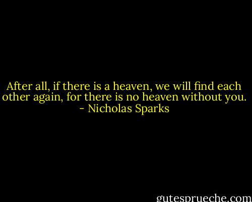 After all, if there is a heaven, we will find each other again, for there is no heaven without you. - Nicholas Sparks