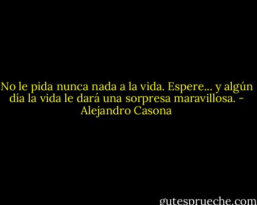 No le pida nunca nada a la vida. Espere... y algún día la vida le dará una sorpresa maravillosa. - Alejandro Casona