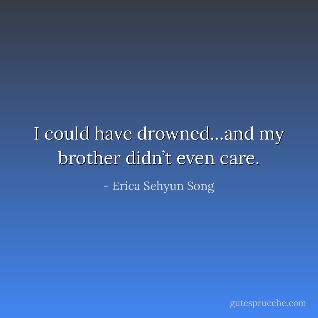 I could have drowned…and my brother didn’t even care. - Erica Sehyun Song