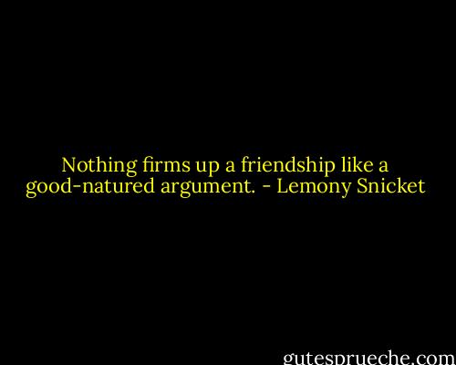 Nothing firms up a friendship like a good-natured argument. - Lemony Snicket