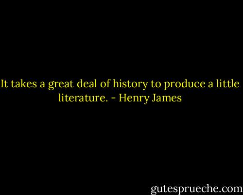 It takes a great deal of history to produce a little literature. - Henry James