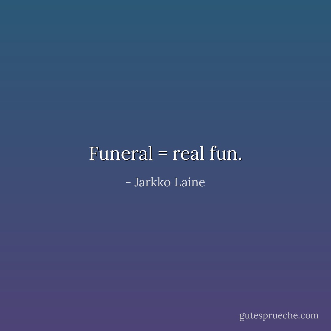 Funeral = real fun. - Jarkko Laine
