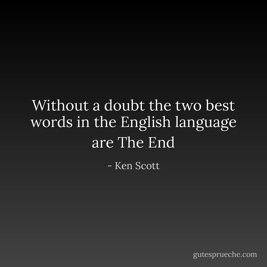 Without a doubt the two best words in the English language are The End - Ken Scott