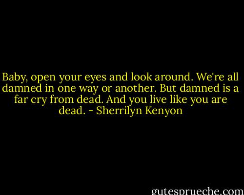 Baby, open your eyes and look around. We're all damned in one way or another. But damned is a far cry from dead. And you live like you are dead. - Sherrilyn Kenyon