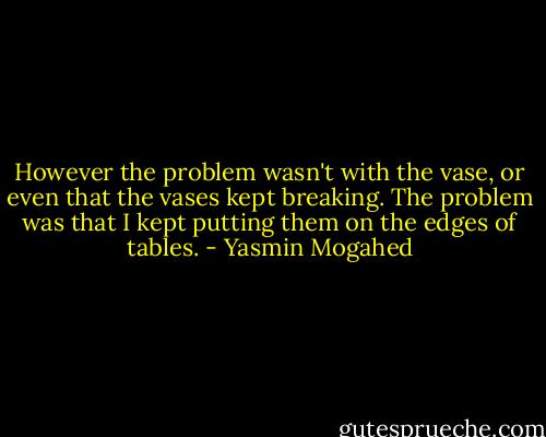 However the problem wasn't with the vase, or even that the vases kept breaking. The problem was that I kept putting them on the edges of tables. - Yasmin Mogahed