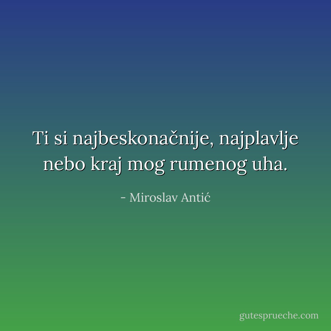 Ti si najbeskonačnije, najplavlje nebo kraj mog rumenog uha. - Miroslav Antić
