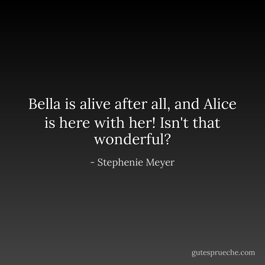 Bella is alive after all, and Alice is here with her! Isn't that wonderful? - Stephenie Meyer