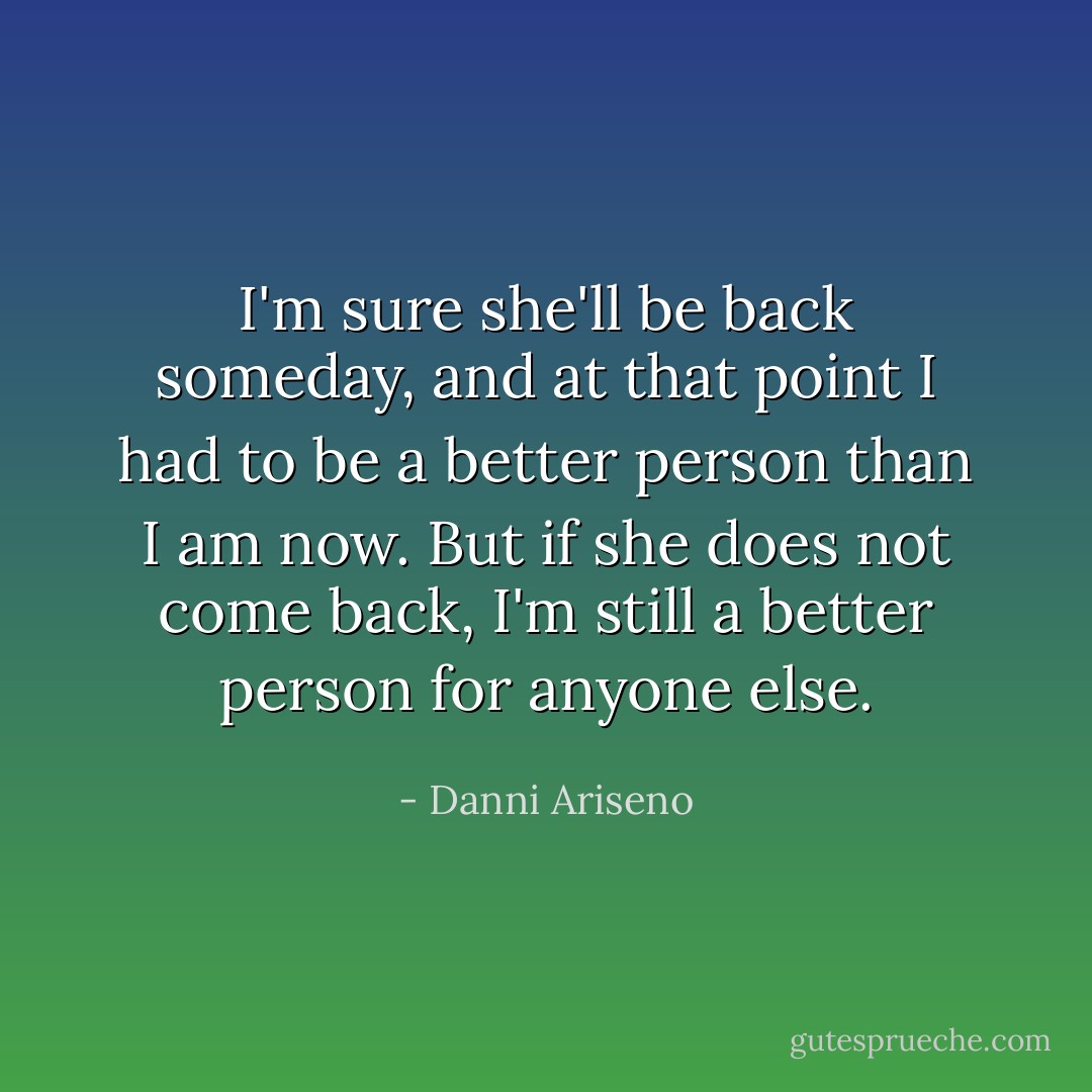 I'm sure she'll be back someday, and at that point I had to be a better person than I am now. But if she does not come back, I'm still a better person for anyone else. - Danni Ariseno
