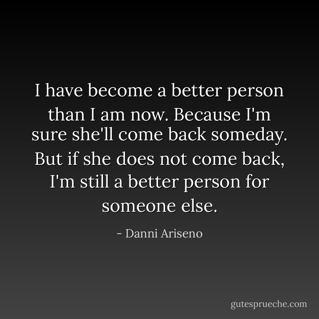 I have become a better person than I am now. Because I'm sure she'll come back someday. But if she does not come back, I'm still a better person for someone else. - Danni Ariseno