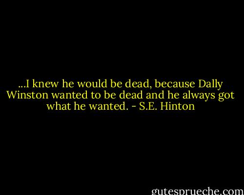 ...I knew he would be dead, because Dally Winston wanted to be dead and he always got what he wanted. - S.E. Hinton