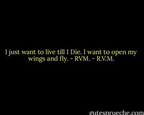 I just want to live till I Die. I want to open my wings and fly. - RVM. - R.V.M.