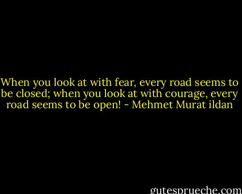 When you look at with fear, every road seems to be closed; when you look at with courage, every road seems to be open! - Mehmet Murat ildan