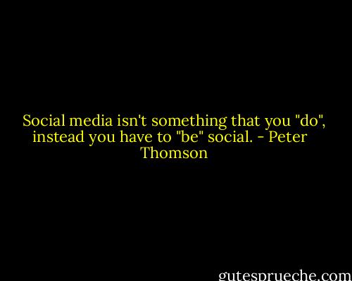 Social media isn't something that you "do", instead you have to "be" social. - Peter   Thomson