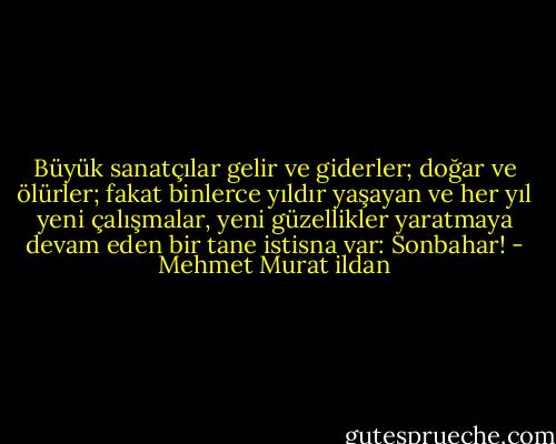 Büyük sanatçılar gelir ve giderler; doğar ve ölürler; fakat binlerce yıldır yaşayan ve her yıl yeni çalışmalar, yeni güzellikler yaratmaya devam eden bir tane istisna var: Sonbahar! - Mehmet Murat ildan