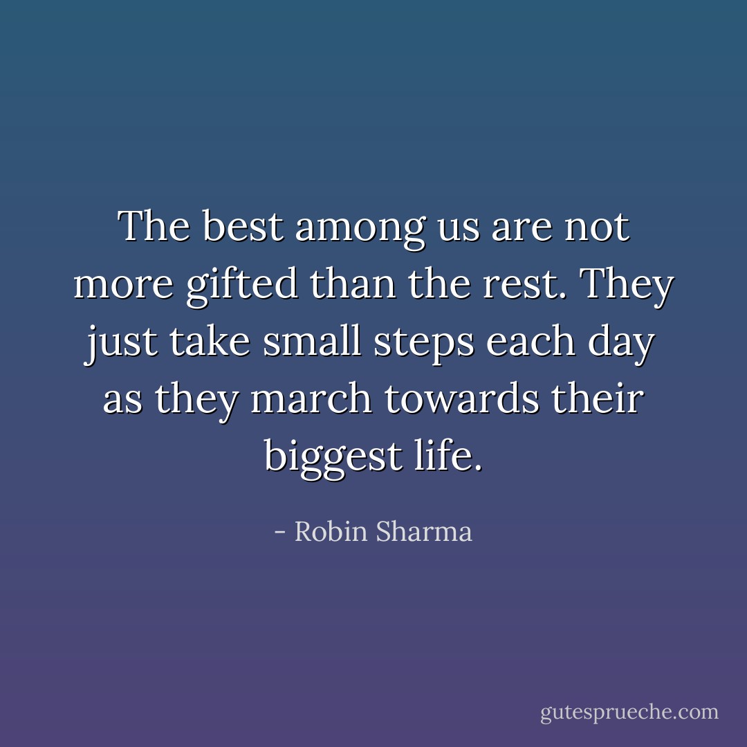 The best among us are not more gifted than the rest. They just take small steps each day as they march towards their biggest life. - Robin Sharma