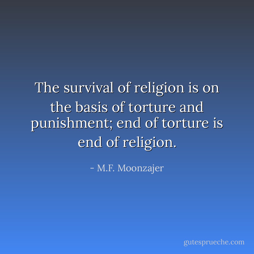 The survival of religion is on the basis of torture and punishment; end of torture is end of religion. - M.F. Moonzajer