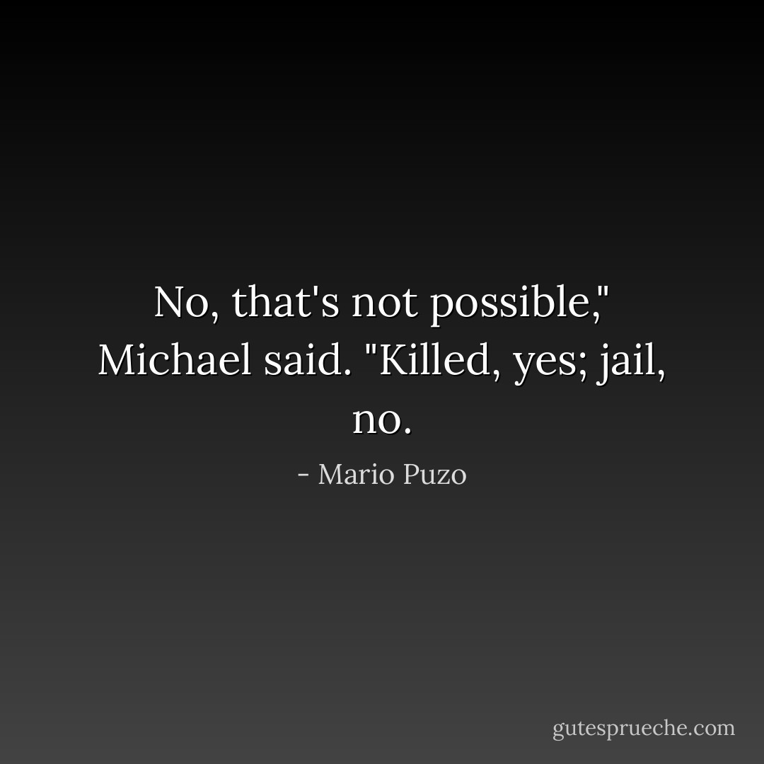 No, that's not possible," Michael said. "Killed, yes; jail, no. - Mario Puzo