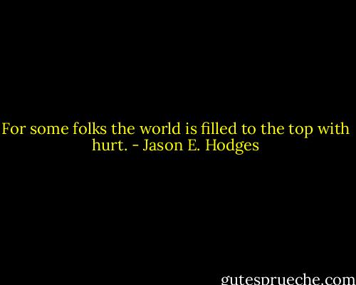 For some folks the world is filled to the top with hurt. - Jason E. Hodges