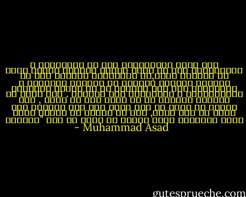 فمع أوجه التناقضات بين كل التيارات و الاتجاهات إلا أن هناك جانبا مشتركا جمعها كلاً في افتراض واحد,هو الافتراض الساذج بأن من الممكن انتشال الحياة من فوضاها الحالية و الارتقاء بها إلي الأفضل لو تم تغيير الأحوال الاقتصادية و السياسية إلي الأفضل . كنت أوقن أن التقدم المادي في حد ذاته ليس هو الحل , علي الرغم من أنني لم أكن اعرف علي وجه اليقين أين يمكن أن أجد الحل, كما لم أتمكن من إقناع نفسي بتلك الحماسة التي اعترت كل جيلي من أجل "التقدم - Muhammad Asad