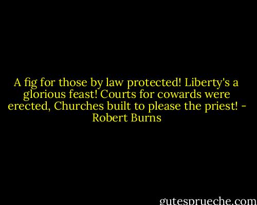 A fig for those by law protected!<br />Liberty's a glorious feast!<br />Courts for cowards were erected,<br />Churches built to please the priest! - Robert Burns