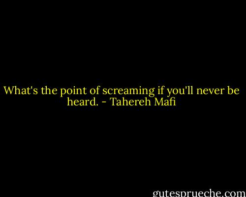 What's the point of screaming if you'll never be heard. - Tahereh Mafi