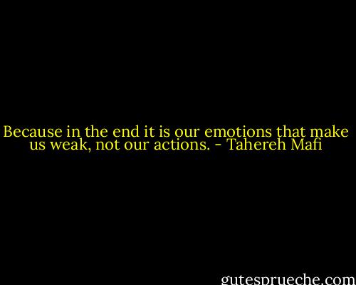 Because in the end it is our emotions that make us weak, not our actions. - Tahereh Mafi