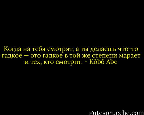 Когда на тебя смотрят, а ты делаешь что-то гадкое — это гадкое в той же степени марает и тех, кто смотрит. - Kōbō Abe