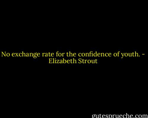 No exchange rate for the confidence of youth. - Elizabeth Strout