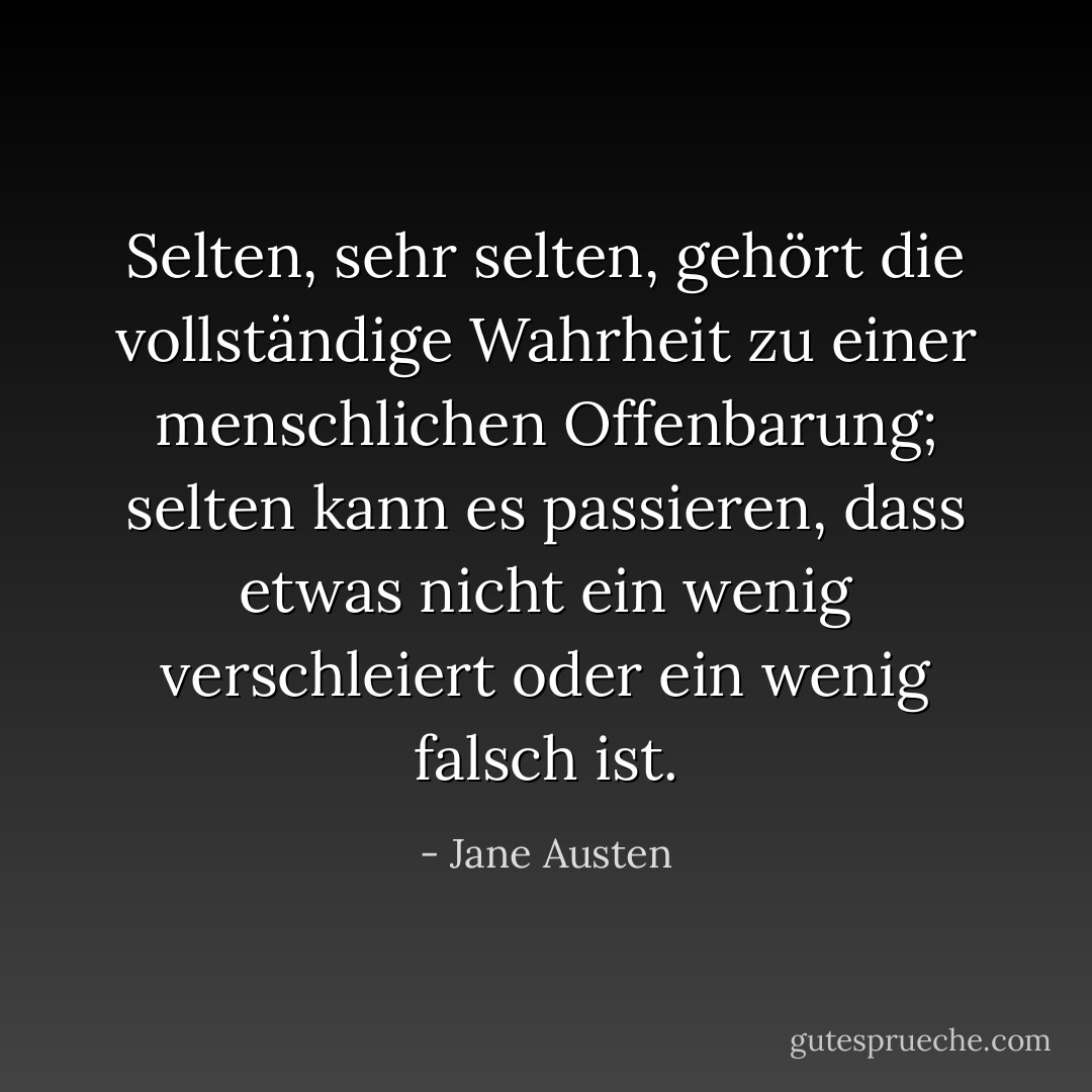 Selten, sehr selten, gehört die vollständige Wahrheit zu einer menschlichen Offenbarung; selten kann es passieren, dass etwas nicht ein wenig verschleiert oder ein wenig falsch ist. - Jane Austen<