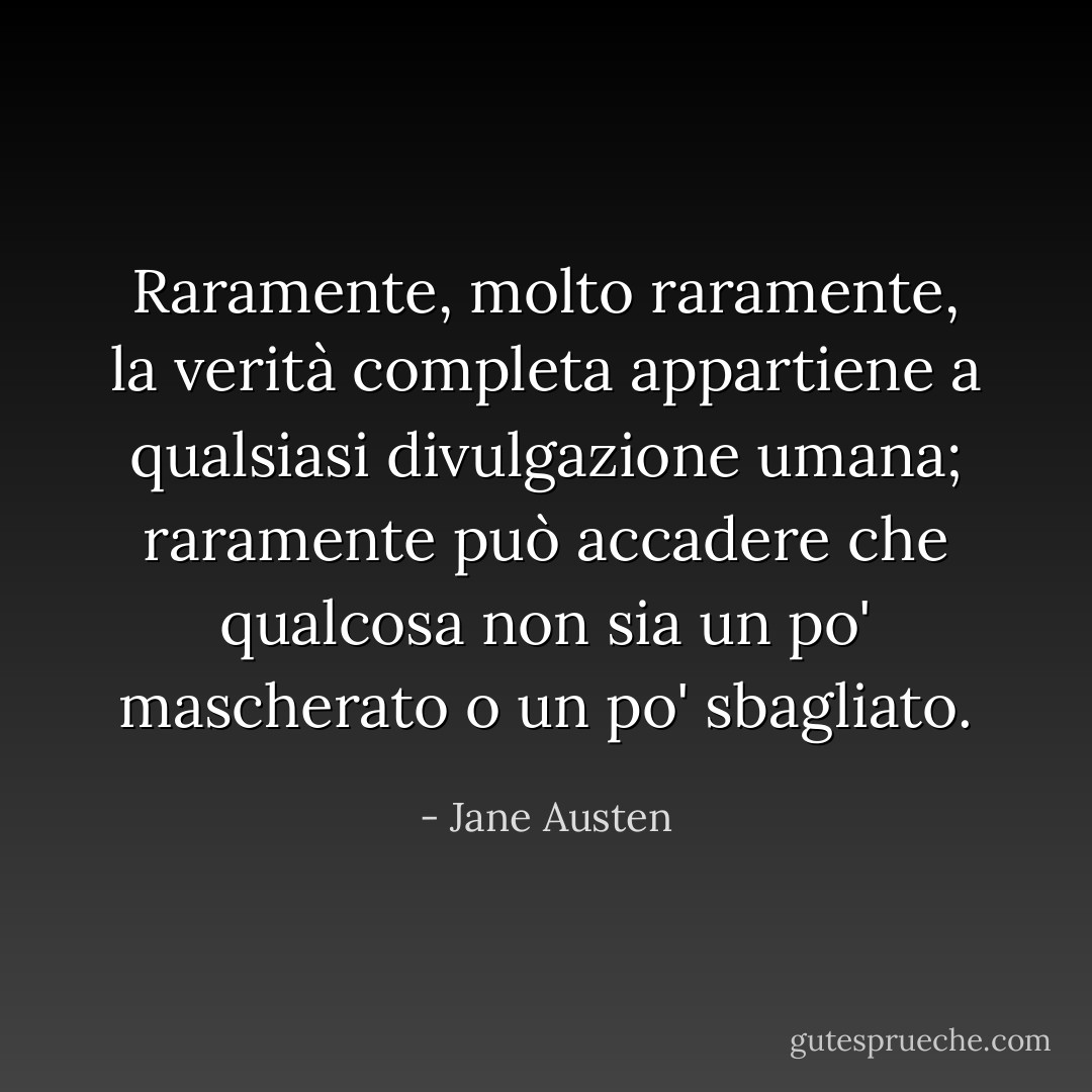 Raramente, molto raramente, la verità completa appartiene a qualsiasi divulgazione umana; raramente può accadere che qualcosa non sia un po' mascherato o un po' sbagliato. - Jane Austen