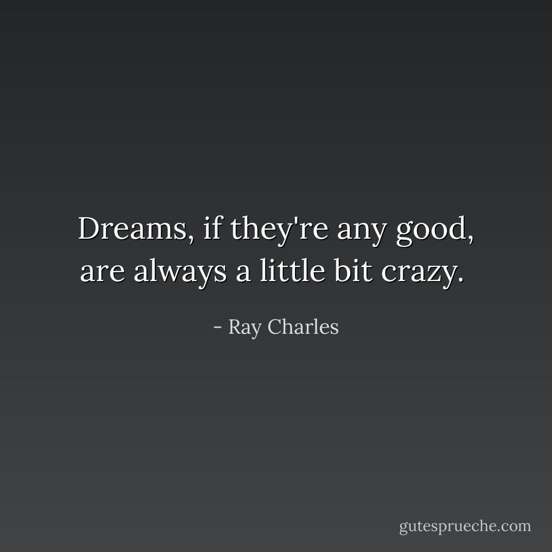 Dreams, if they're any good, are always a little bit crazy.  - Ray Charles