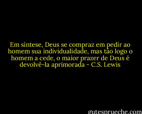 Em síntese, Deus se compraz em pedir ao homem sua individualidade, mas tão logo o homem a cede, o maior prazer de Deus é devolvê-la aprimorada - C.S. Lewis
