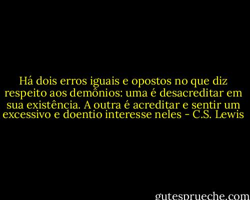 Há dois erros iguais e opostos no que diz respeito aos demônios: uma é desacreditar em sua existência. A outra é acreditar e sentir um excessivo e doentio interesse neles - C.S. Lewis