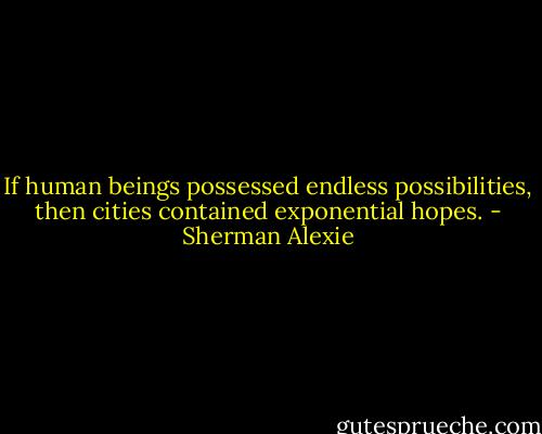 If human beings possessed endless possibilities, then cities contained exponential hopes. - Sherman Alexie
