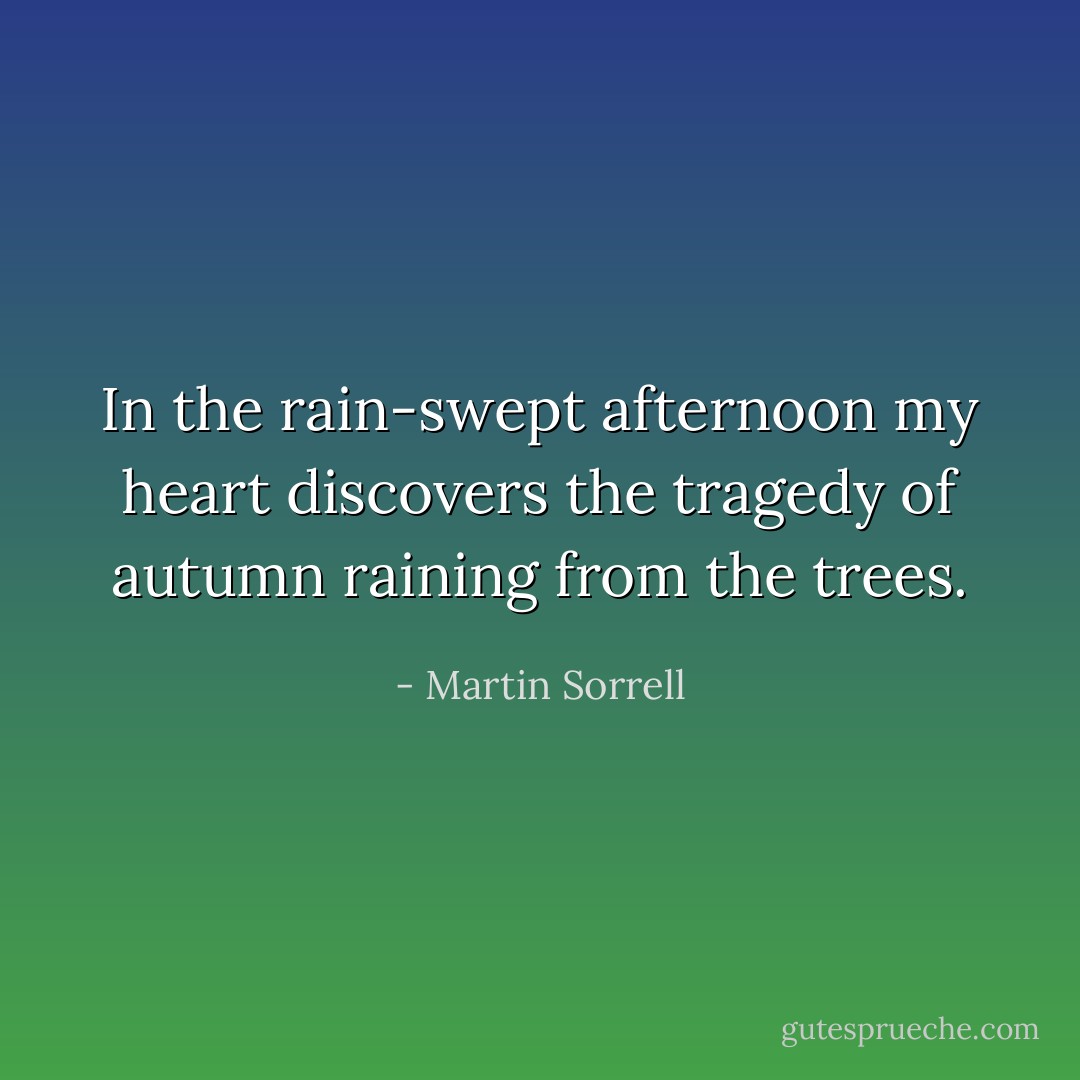 In the rain-swept afternoon<br />my heart discovers<br />the tragedy of autumn<br />raining from the trees. - Martin Sorrell