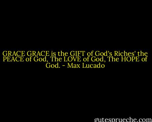 GRACE<br />GRACE is the GIFT of God's Riches' the PEACE of God, The LOVE of God, The HOPE of God. - Max Lucado