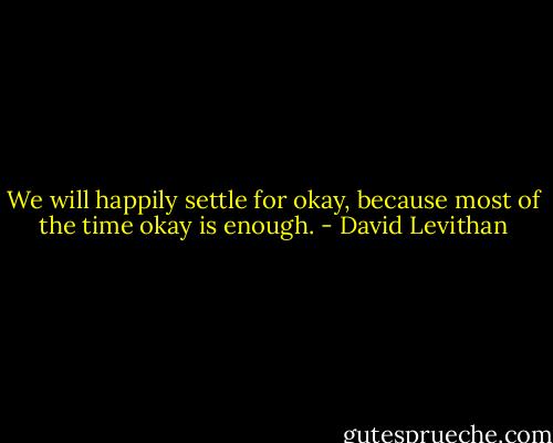 We will happily settle for okay, because most of the time okay is enough. - David Levithan