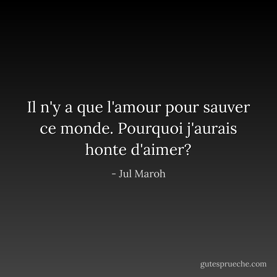 Il n'y a que l'amour pour sauver ce monde. Pourquoi j'aurais honte d'aimer? - Jul Maroh