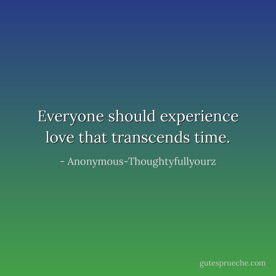 Everyone should experience love that transcends time. - Anonymous-Thoughtyfullyourz