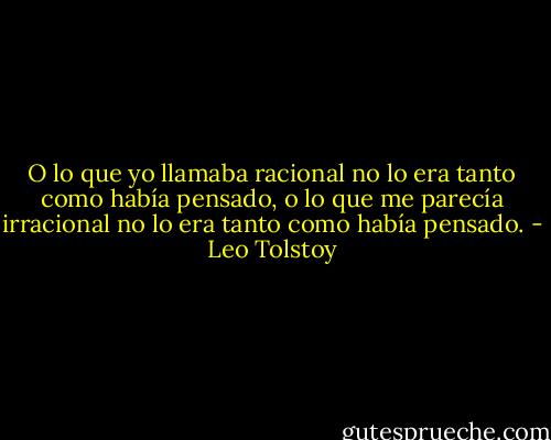 O lo que yo llamaba racional no lo era tanto como había pensado, o lo que me parecía irracional no lo era tanto como había pensado. - Leo Tolstoy