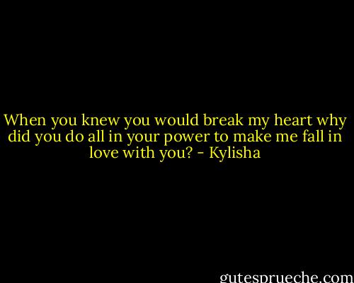 When you knew you would break my heart why did you do all in your power to make me fall in love with you? - Kylisha