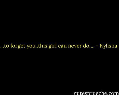 ...to forget you..this girl can never do.... - Kylisha