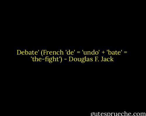 Debate' (French 'de' = 'undo' + 'bate' = 'the-fight') - Douglas F. Jack