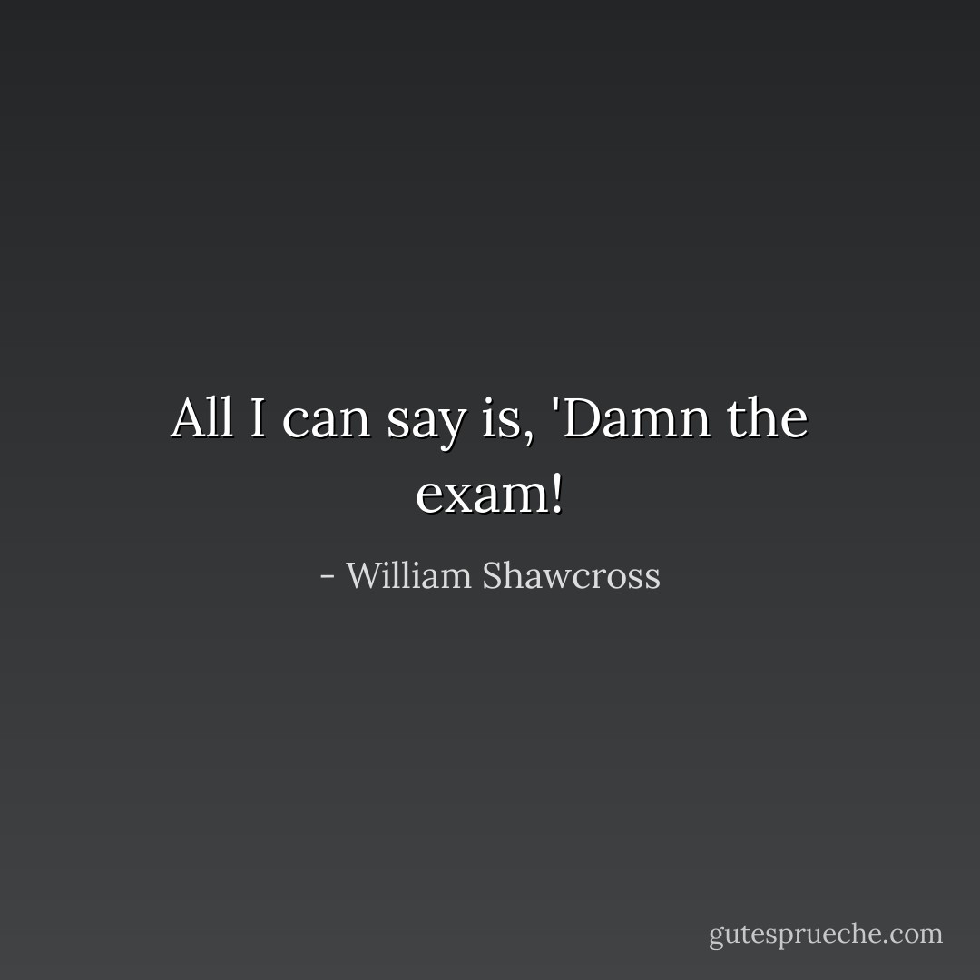All I can say is, 'Damn the exam! - William Shawcross