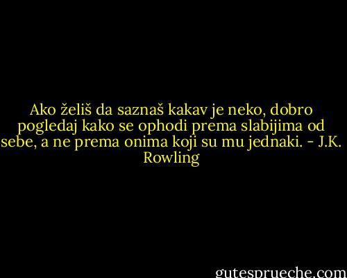 Ako želiš da saznaš kakav je neko, dobro pogledaj kako se ophodi prema slabijima od sebe, a ne prema onima koji su mu jednaki. - J.K. Rowling