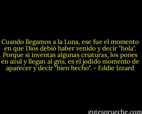 Cuando llegamos a la Luna, ese fue el momento en que Dios debió haber venido y decir "hola". Porque si inventas algunas criaturas, los pones en azul y llegan al gris, es el jodido momento de aparecer y decir "bien hecho". - Eddie Izzard