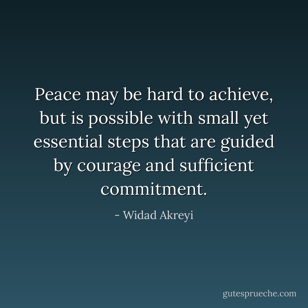 Peace may be hard to achieve, but is possible with small yet essential steps that are guided by courage and sufficient commitment. - Widad Akreyi