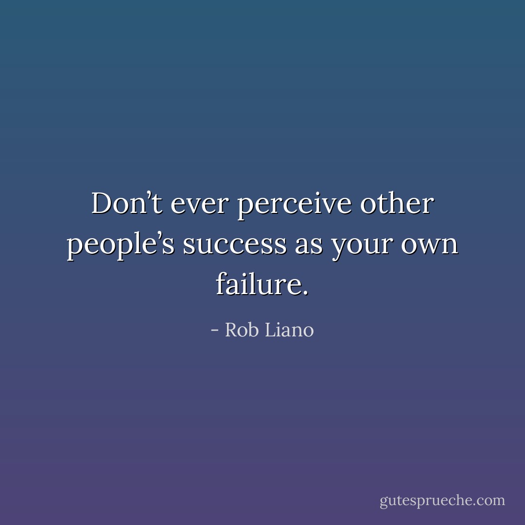 Don’t ever perceive other people’s success as your own failure. - Rob Liano