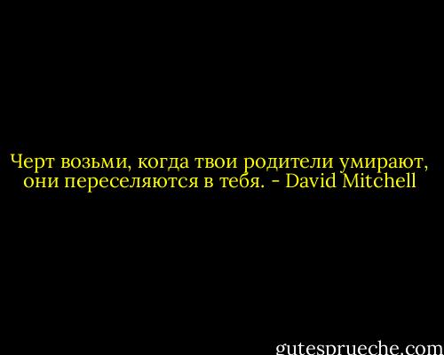 Черт возьми, когда твои родители умирают, они переселяются в тебя. - David Mitchell