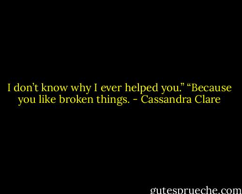I don’t know why I ever helped you.”<br />“Because you like broken things. - Cassandra Clare
